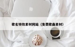 广汉歌名特效素材网站（免费歌曲素材）